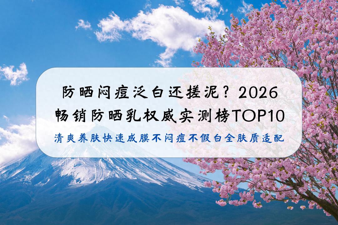 防晒闷痘泛白还搓泥？2026畅销防晒乳权威实测榜TOP10：清爽养肤快速成膜不闷痘不假白全肤质适配